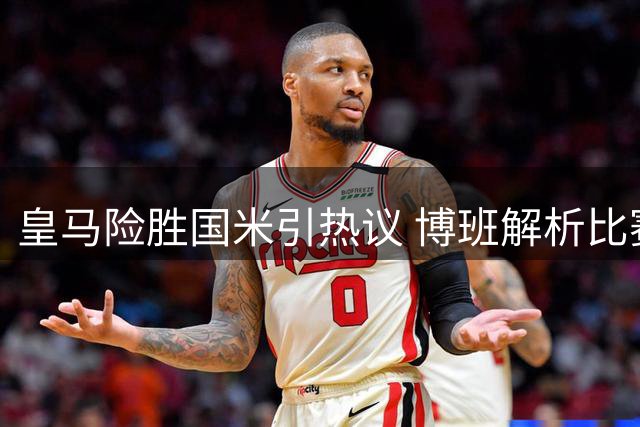 皇马险胜国米引热议 博班解析比赛诡异之处