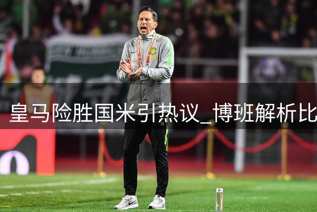皇马险胜国米引热议 博班解析比赛诡异之处